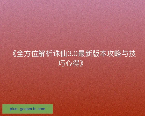《全方位解析诛仙3.0最新版本攻略与技巧心得》