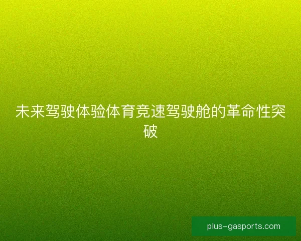 未来驾驶体验体育竞速驾驶舱的革命性突破 未来驾驶体验体育竞速驾驶舱的革命性突破