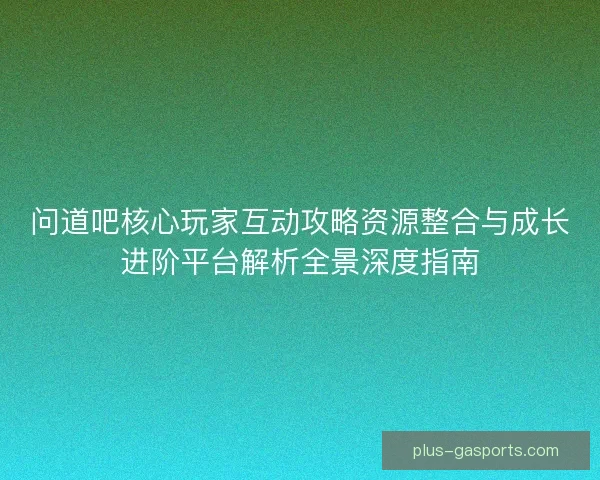 问道吧核心玩家互动攻略资源整合与成长进阶平台解析全景深度指南 问道吧核心玩家互动攻略资源整合与成长进阶平台解析全景深度指南