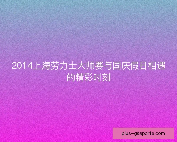 2014上海劳力士大师赛与国庆假日相遇的精彩时刻