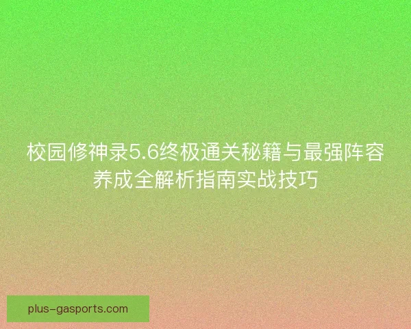 校园修神录5.6终极通关秘籍与最强阵容养成全解析指南实战技巧