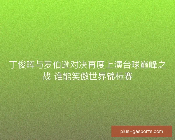 丁俊晖与罗伯逊对决再度上演台球巅峰之战 谁能笑傲世界锦标赛 丁俊晖与罗伯逊对决再度上演台球巅峰之战 谁能笑傲世界锦标赛