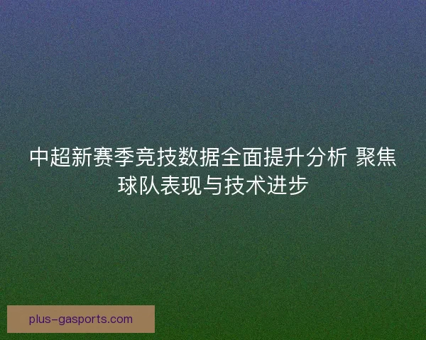 中超新赛季竞技数据全面提升分析 聚焦球队表现与技术进步