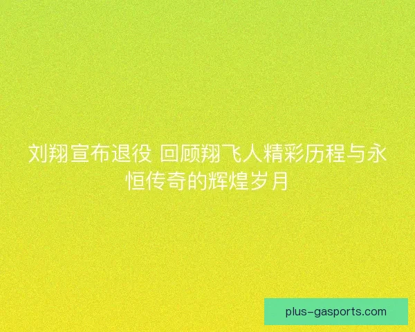 刘翔宣布退役 回顾翔飞人精彩历程与永恒传奇的辉煌岁月
