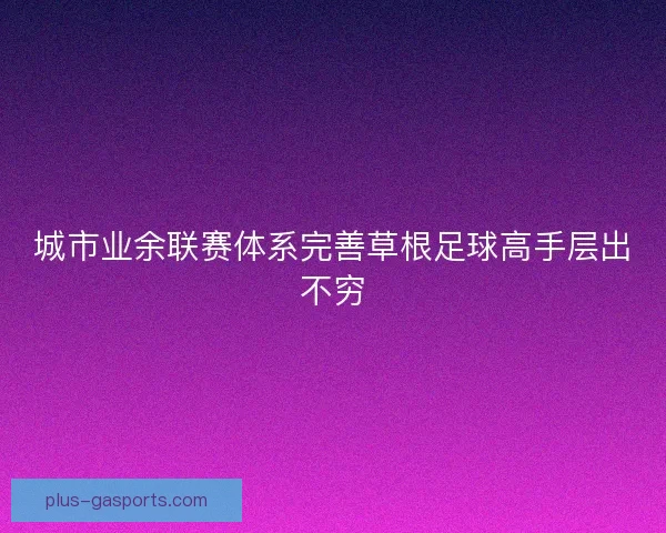 城市业余联赛体系完善草根足球高手层出不穷