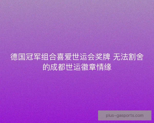 德国冠军组合喜爱世运会奖牌 无法割舍的成都世运徽章情缘