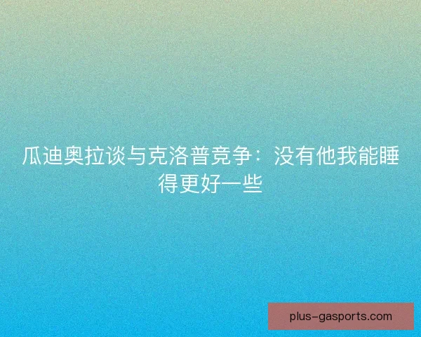 瓜迪奥拉谈与克洛普竞争：没有他我能睡得更好一些
