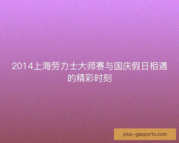 2014上海劳力士大师赛与国庆假日相遇的精彩时刻