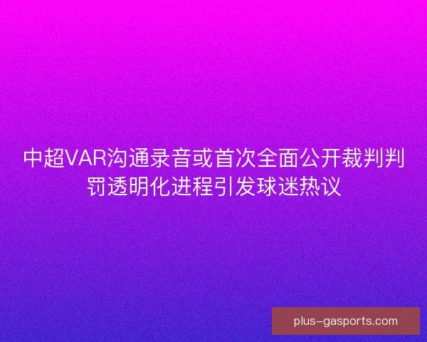 中超VAR沟通录音或首次全面公开裁判判罚透明化进程引发球迷热议