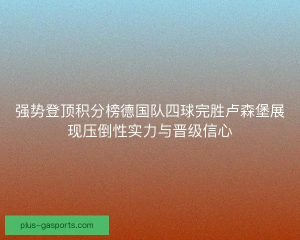强势登顶积分榜德国队四球完胜卢森堡展现压倒性实力与晋级信心
