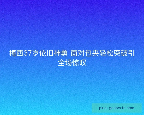 梅西37岁依旧神勇 面对包夹轻松突破引全场惊叹