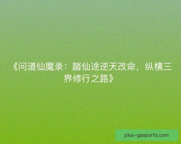 《问道仙魔录:踏仙途逆天改命,纵横三界修行之路》 《问道仙魔录:踏仙途逆天改命,纵横三界修行之路》