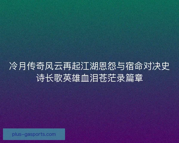 冷月传奇风云再起江湖恩怨与宿命对决史诗长歌英雄血泪苍茫录篇章 冷月传奇风云再起江湖恩怨与宿命对决史诗长歌英雄血泪苍茫录篇章