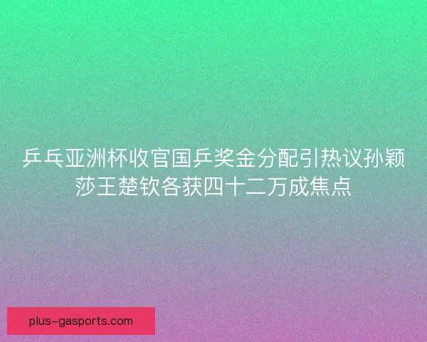 乒乓亚洲杯收官国乒奖金分配引热议孙颖莎王楚钦各获四十二万成焦点 乒乓亚洲杯收官国乒奖金分配引热议孙颖莎王楚钦各获四十二万成焦点